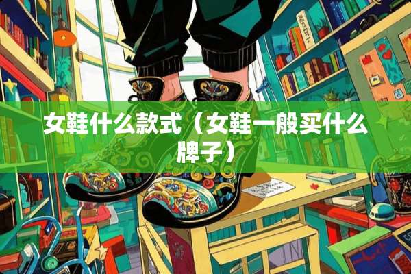 女鞋什么款式(女鞋一般买什么牌子) 女鞋什么款式(女鞋一般买什么牌子)