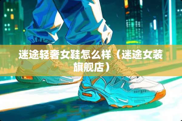 迷途轻奢女鞋怎么样(迷途女装旗舰店) 迷途轻奢女鞋怎么样(迷途女装旗舰店)