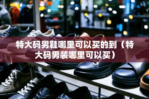特大码男鞋哪里可以买的到(特大码男装哪里可以买) 特大码男鞋哪里可以买的到(特大码男装哪里可以买)