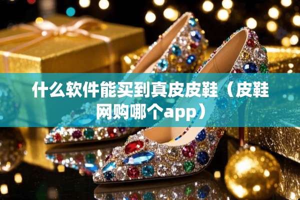 什么软件能买到真皮皮鞋(皮鞋网购哪个app) 什么软件能买到真皮皮鞋(皮鞋网购哪个app)