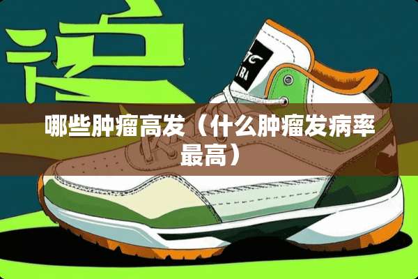 哪些肿瘤高发(什么肿瘤发病率最高) 哪些肿瘤高发(什么肿瘤发病率最高)