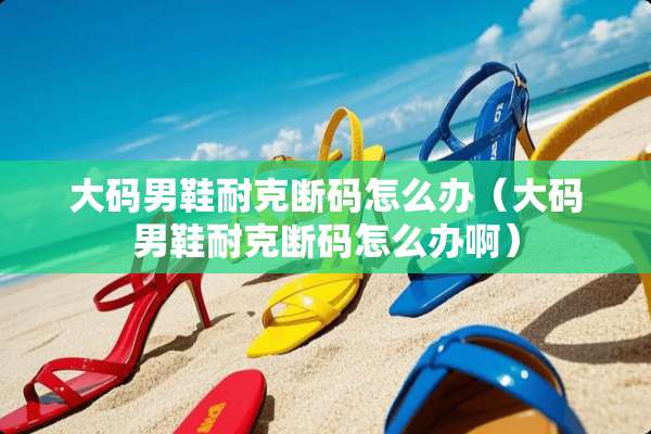 大码男鞋耐克断码怎么办（大码男鞋耐克断码怎么办啊）