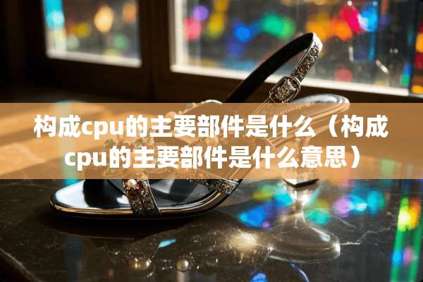 构成cpu的主要部件是什么(构成cpu的主要部件是什么意思) 构成cpu的主要部件是什么(构成cpu的主要部件是什么意思)