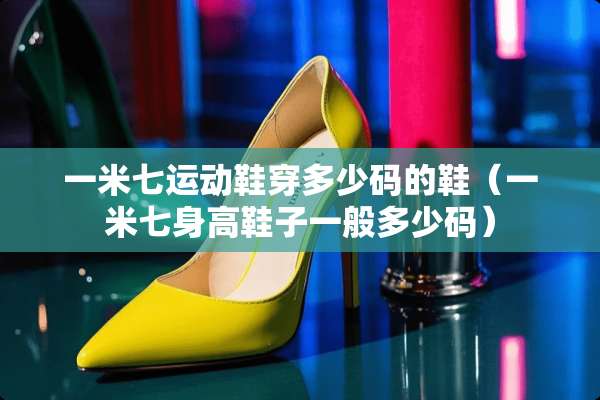 一米七运动鞋穿多少码的鞋(一米七身高鞋子一般多少码) 一米七运动鞋穿多少码的鞋(一米七身高鞋子一般多少码)