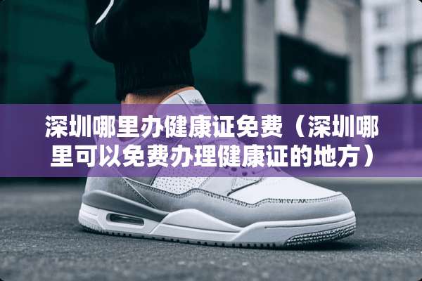 深圳哪里办健康证免费(深圳哪里可以免费办理健康证的地方) 深圳哪里办健康证免费(深圳哪里可以免费办理健康证的地方)