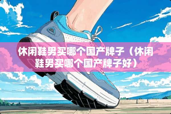 休闲鞋男买哪个国产牌子（休闲鞋男买哪个国产牌子好）