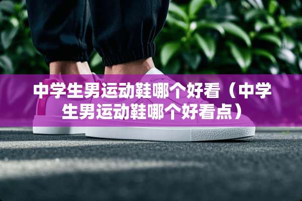 中学生男运动鞋哪个好看(中学生男运动鞋哪个好看点) 中学生男运动鞋哪个好看(中学生男运动鞋哪个好看点)