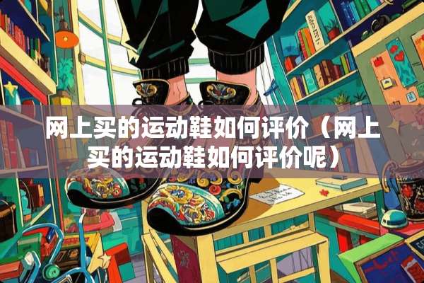 网上买的运动鞋如何评价(网上买的运动鞋如何评价呢) 网上买的运动鞋如何评价(网上买的运动鞋如何评价呢)