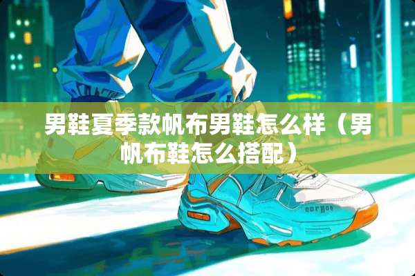 男鞋夏季款帆布男鞋怎么样(男帆布鞋怎么搭配) 男鞋夏季款帆布男鞋怎么样(男帆布鞋怎么搭配)