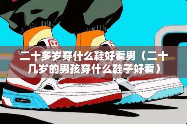二十多岁穿什么鞋好看男(二十几岁的男孩穿什么鞋子好看) 二十多岁穿什么鞋好看男(二十几岁的男孩穿什么鞋子好看)