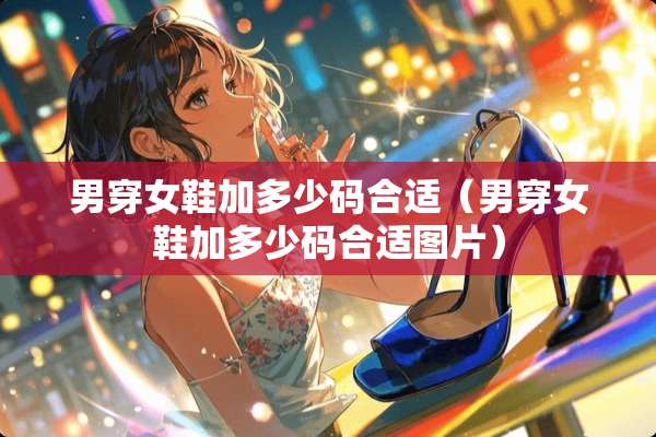 男穿女鞋加多少码合适(男穿女鞋加多少码合适图片) 男穿女鞋加多少码合适(男穿女鞋加多少码合适图片)