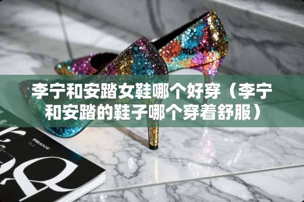 李宁和安踏女鞋哪个好穿(李宁和安踏的鞋子哪个穿着舒服) 李宁和安踏女鞋哪个好穿(李宁和安踏的鞋子哪个穿着舒服)