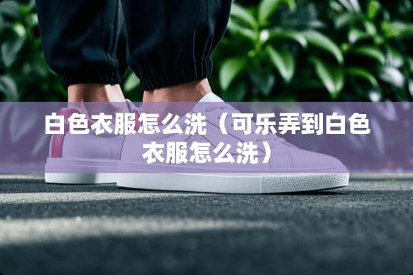 白色衣服怎么洗（可乐弄到白色衣服怎么洗）