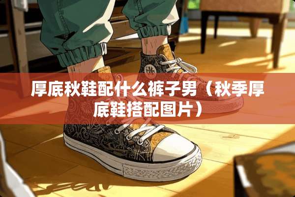 厚底秋鞋配什么裤子男(秋季厚底鞋搭配图片) 厚底秋鞋配什么裤子男(秋季厚底鞋搭配图片)