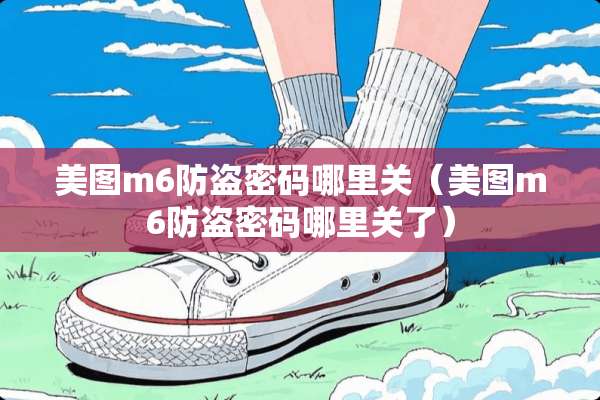 美图m6防盗密码哪里关(美图m6防盗密码哪里关了) 美图m6防盗密码哪里关(美图m6防盗密码哪里关了)