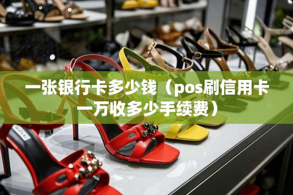 一张***多少钱(pos刷***一万收多少手续费) 一张***多少钱(pos刷***一万收多少手续费)