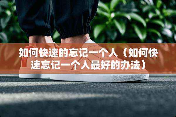 如何快速的忘记一个人(如何快速忘记一个人最好的办法) 如何快速的忘记一个人(如何快速忘记一个人最好的办法)