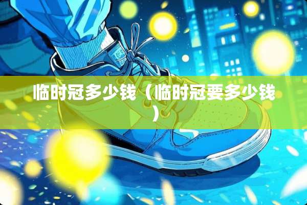 临时冠多少钱（临时冠要多少钱）