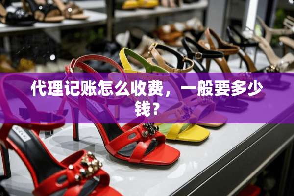 代理记账怎么收费，一般要多少钱？