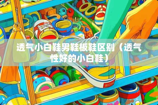 透气小白鞋男鞋板鞋区别(透气性好的小白鞋) 透气小白鞋男鞋板鞋区别(透气性好的小白鞋)