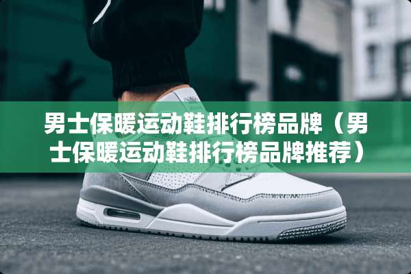 男士保暖运动鞋排行榜品牌(男士保暖运动鞋排行榜品牌推荐) 男士保暖运动鞋排行榜品牌(男士保暖运动鞋排行榜品牌推荐)