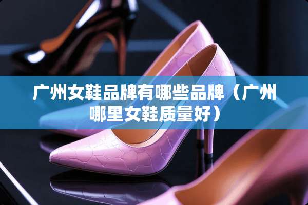 广州女鞋品牌有哪些品牌(广州哪里女鞋质量好) 广州女鞋品牌有哪些品牌(广州哪里女鞋质量好)