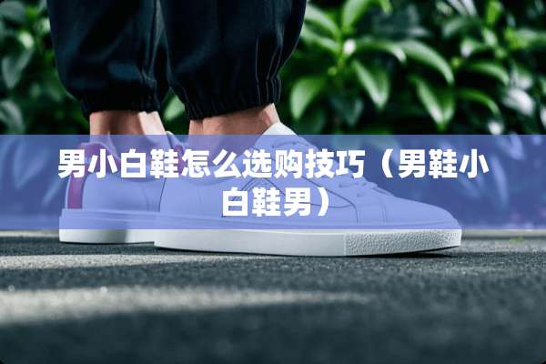 男小白鞋怎么选购技巧(男鞋小白鞋男) 男小白鞋怎么选购技巧(男鞋小白鞋男)