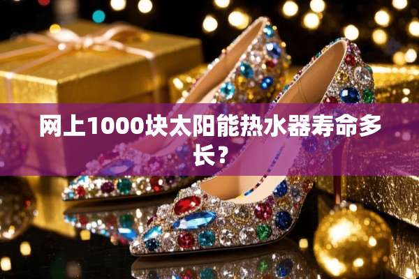 网上1000块太阳能热水器寿命多长？
