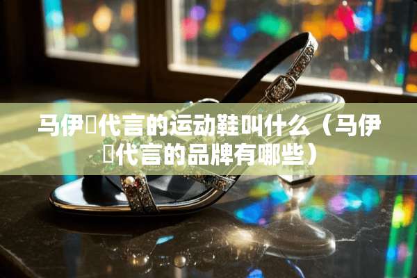 马伊琍代言的运动鞋叫什么（马伊琍代言的品牌有哪些）