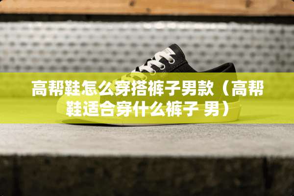 高帮鞋怎么穿搭裤子男款(高帮鞋适合穿什么裤子 男) 高帮鞋怎么穿搭裤子男款(高帮鞋适合穿什么裤子 男)