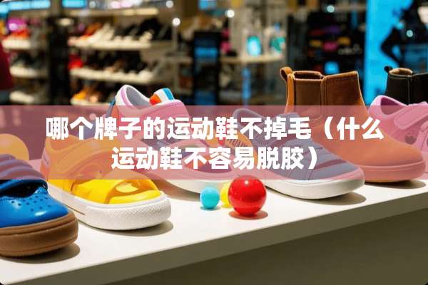 哪个牌子的运动鞋不掉毛（什么运动鞋不容易脱胶）