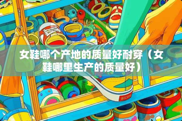 女鞋哪个产地的质量好耐穿（女鞋哪里生产的质量好）