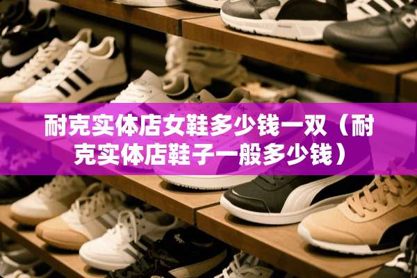 耐克实体店女鞋多少钱一双（耐克实体店鞋子一般多少钱）