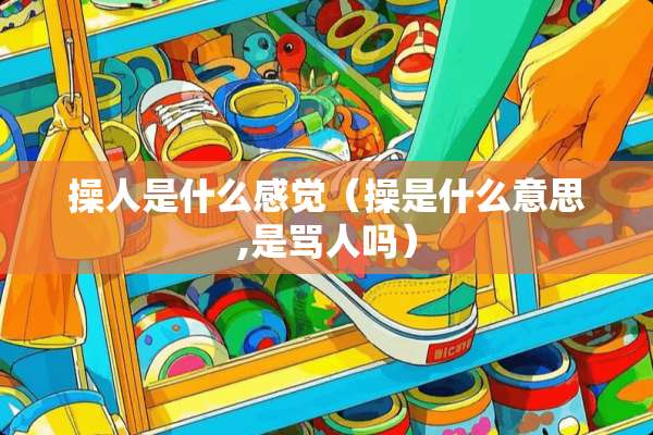 操人是什么感觉(操是什么意思,是骂人吗) 操人是什么感觉(操是什么意思,是骂人吗)
