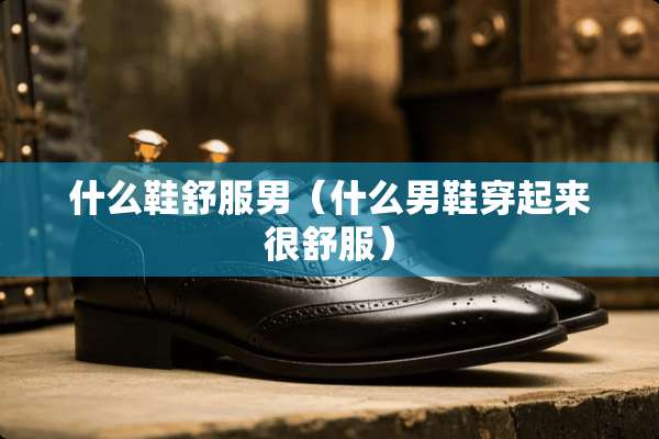 什么鞋舒服男（什么男鞋穿起来很舒服）