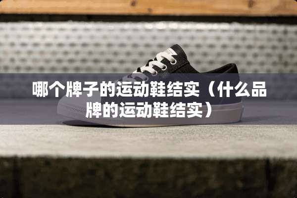 哪个牌子的运动鞋结实（什么品牌的运动鞋结实）