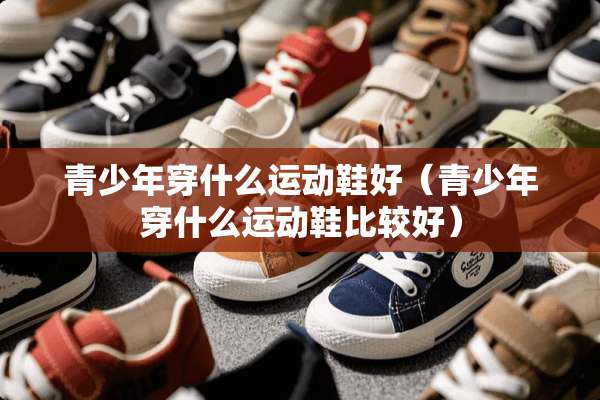 青少年穿什么运动鞋好（青少年穿什么运动鞋比较好）