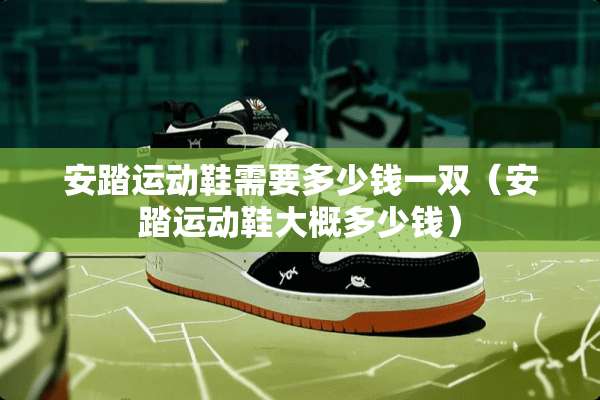 安踏运动鞋需要多少钱一双(安踏运动鞋大概多少钱) 安踏运动鞋需要多少钱一双(安踏运动鞋大概多少钱)