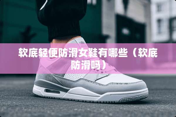 软底轻便防滑女鞋有哪些(软底防滑吗) 软底轻便防滑女鞋有哪些(软底防滑吗)
