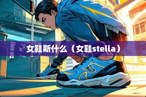 女鞋斯什么(女鞋stella) 女鞋斯什么(女鞋stella)
