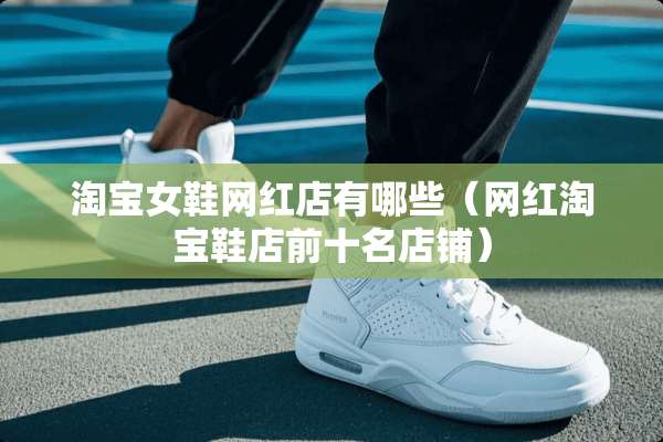 淘宝女鞋网红店有哪些(网红淘宝鞋店前十名店铺) 淘宝女鞋网红店有哪些(网红淘宝鞋店前十名店铺)