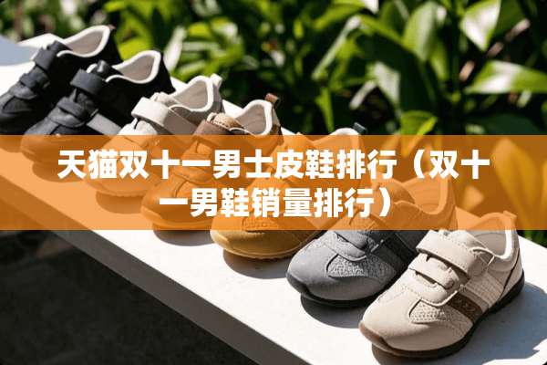 天猫双十一男士皮鞋排行(双十一男鞋销量排行) 天猫双十一男士皮鞋排行(双十一男鞋销量排行)