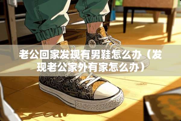 老公回家发现有男鞋怎么办(发现老公家外有家怎么办) 老公回家发现有男鞋怎么办(发现老公家外有家怎么办)