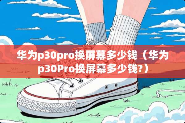 华为p30pro换屏幕多少钱(华为p30Pro换屏幕多少钱?) 华为p30pro换屏幕多少钱(华为p30Pro换屏幕多少钱?)