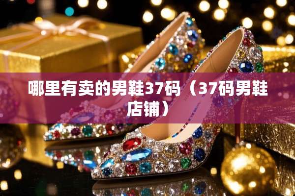 哪里有卖的男鞋37码(37码男鞋店铺) 哪里有卖的男鞋37码(37码男鞋店铺)