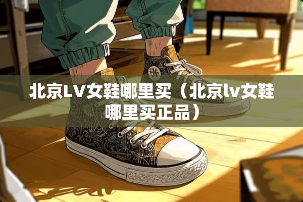北京LV女鞋哪里买(北京lv女鞋哪里买正品) 北京LV女鞋哪里买(北京lv女鞋哪里买正品)
