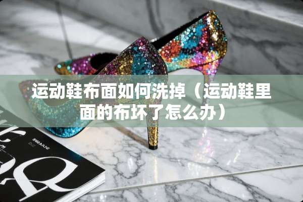运动鞋布面如何洗掉(运动鞋里面的布坏了怎么办) 运动鞋布面如何洗掉(运动鞋里面的布坏了怎么办)