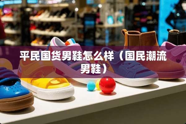 平**货男鞋怎么样(国民潮流男鞋) 平**货男鞋怎么样(国民潮流男鞋)