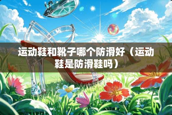 运动鞋和靴子哪个防滑好（运动鞋是防滑鞋吗）