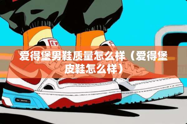 爱得堡男鞋质量怎么样(爱得堡皮鞋怎么样) 爱得堡男鞋质量怎么样(爱得堡皮鞋怎么样)